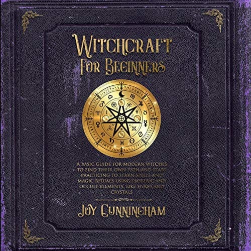 Witchcraft for Beginners: A Basic Guide for Modern Witches to Find Their Own Path and Start Practicing to Learn Spells and Magic Rituals Using Esoteric and Occult Elements Like Herbs and Crystals